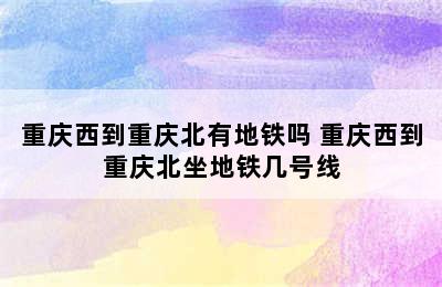 重庆西到重庆北有地铁吗 重庆西到重庆北坐地铁几号线